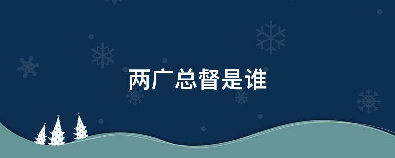 两广总督是谁 清朝末年两广总督是谁