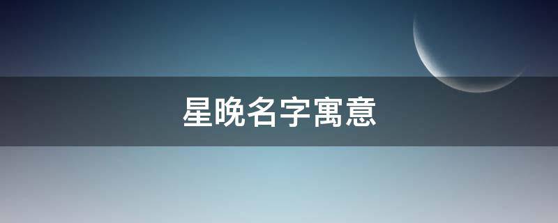 星晚名字寓意 晚星作为名字是什么意思