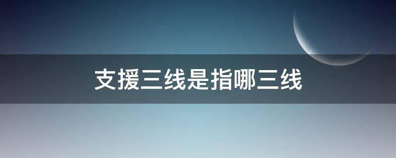 支援三线是指哪三线 三线建设的三线指什么