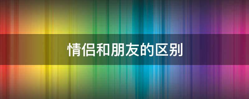 情侣和朋友的区别 情侣和朋友的区别在哪