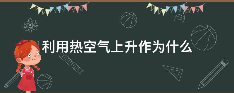 利用热空气上升作为什么 空气在加热过程中,会往上升