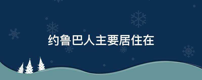 约鲁巴人主要居住在（约鲁巴人主要居住在非洲哪里）