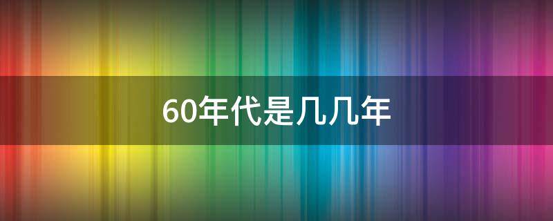 60年代是几几年（二十世纪60年代是几几年）