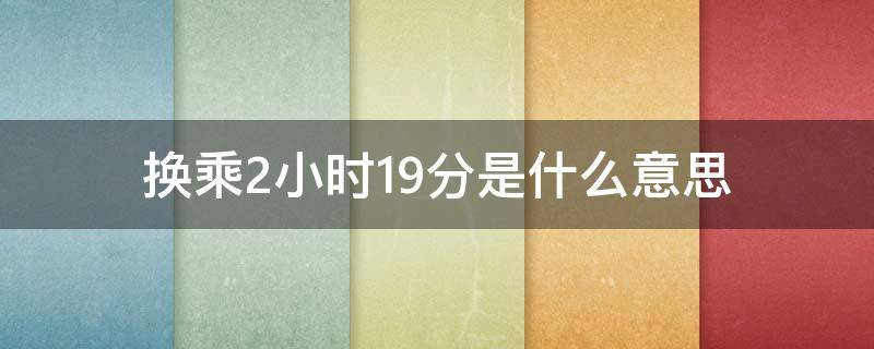 换乘2小时19分是什么意思（换乘时间19分钟够吗）