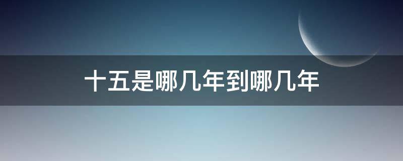 十五是哪几年到哪几年 十五是哪几年到哪几年颁布