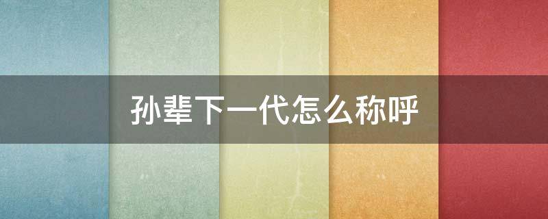 孙辈下一代怎么称呼（祖孙下一代怎么称呼）