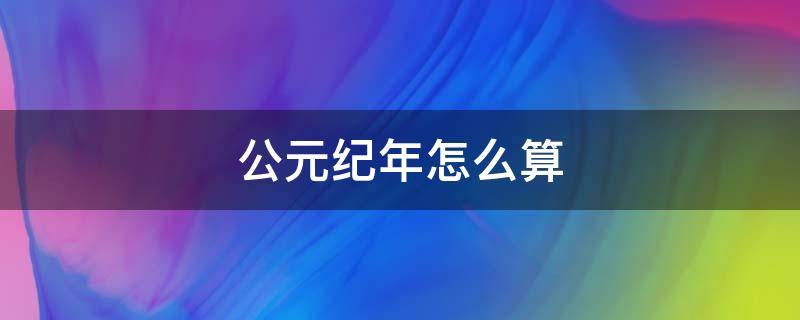 公元纪年怎么算（公元纪年怎么算清楚的）