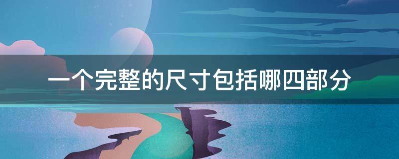 一个完整的尺寸包括哪四部分 一个完整的尺寸包括哪四部分和基本规定