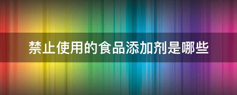 禁止使用的食品添加剂是哪些（食品中禁止添加的添加剂是什么）