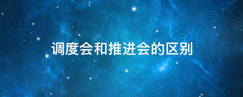 调度会和推进会的区别 调度与推进会有什么区别