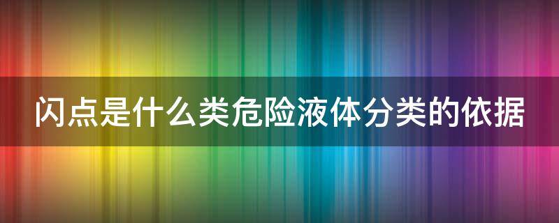 闪点是什么类危险液体分类的依据 闪点是哪类危险液体分类的依据