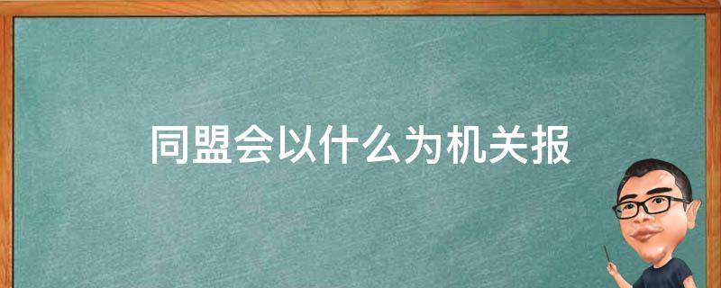 同盟会以什么为机关报（同盟会以什么为机关报并确定了革命纲领）