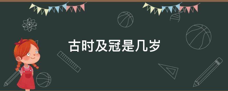 古时及冠是几岁 古人及冠是多少岁