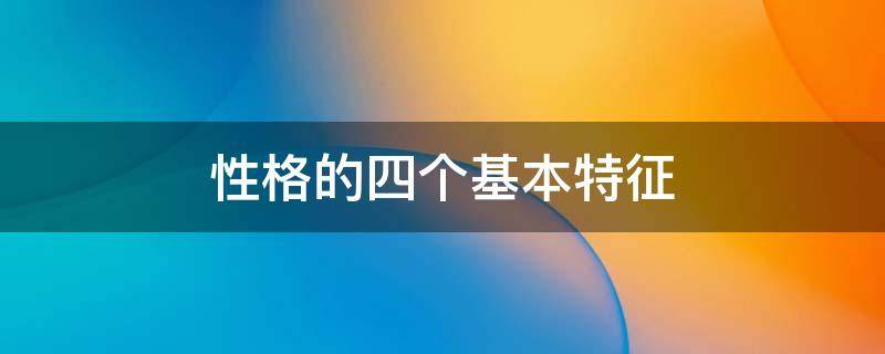 性格的四个基本特征 性格的四个基本特征举例