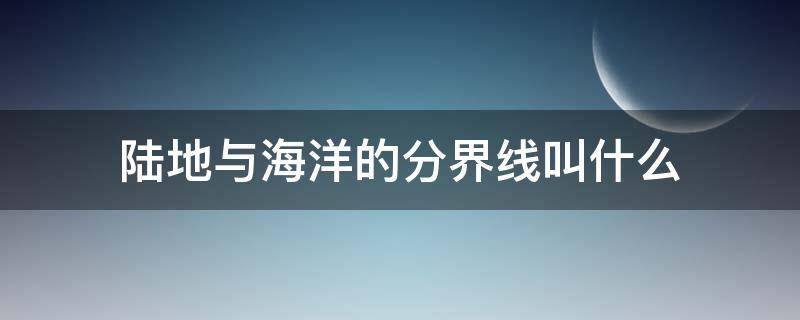 陆地与海洋的分界线叫什么 陆地和海洋的交界线