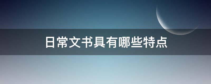 日常文书具有哪些特点 日常文书具有哪些特点频繁性城市性灵活性正式性