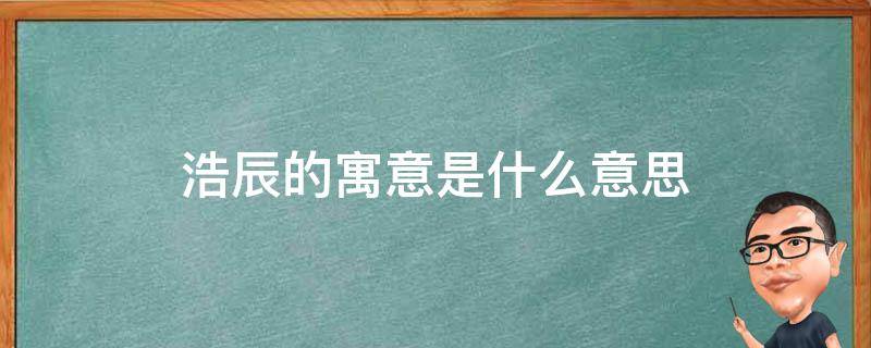 浩辰的寓意是什么意思（浩的寓意是什么意思）