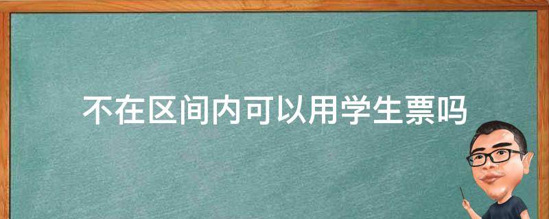 不在区间内可以用学生票吗 学生票只能在区间内使用吗