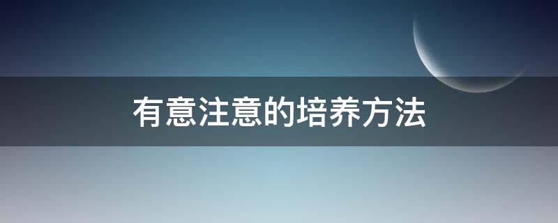 有意注意的培养方法（怎样培养有意注意）