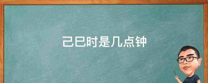 己巳时是几点钟 己巳是什么时辰几点钟