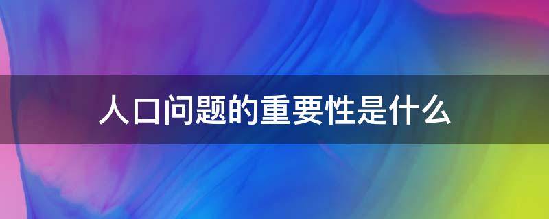 人口问题的重要性是什么 人口问题的重要性是什么形势与政策