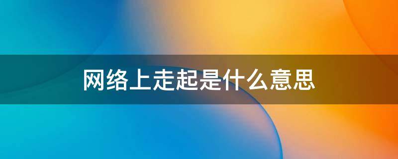 网络上走起是什么意思 网络上行是什么意思