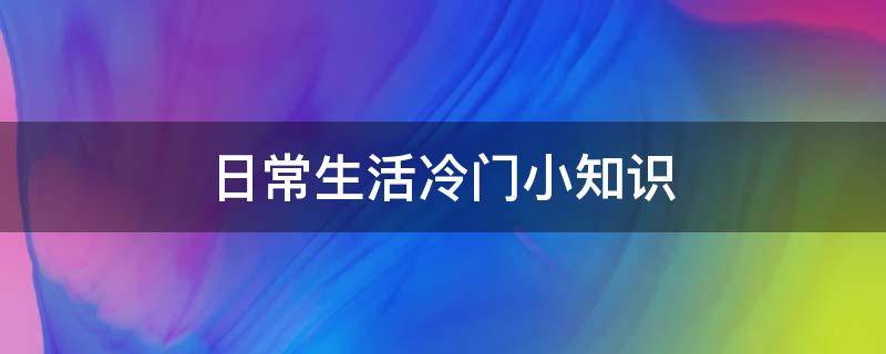 日常生活冷门小知识 生活中常见的冷知识