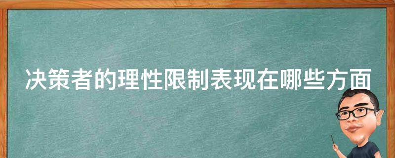 决策者的理性限制表现在哪些方面 决策的理性限制主要表现在哪方面