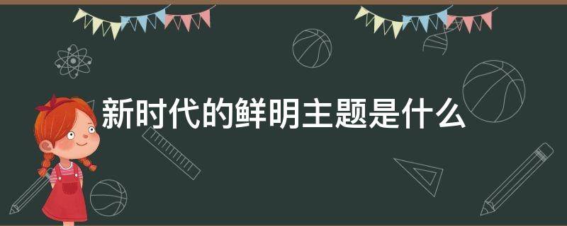 新时代的鲜明主题是什么 当今新时代的主题是