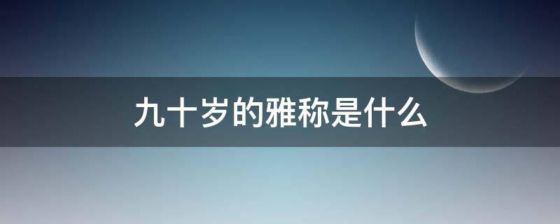 九十岁的雅称是什么（九十岁有什么雅称）