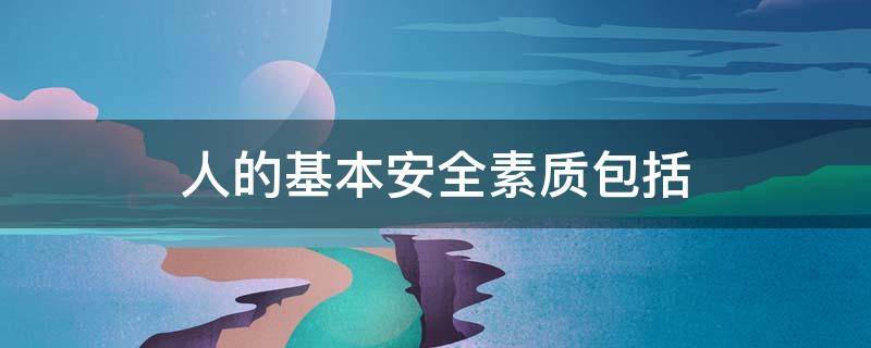 人的基本安全素质包括 人的基本安全素质包括哪几个方面