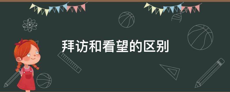 拜访和看望的区别 看望别人用看望还是拜访