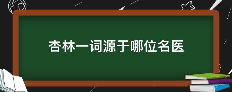 杏林一词源于哪位名医 杏林一词源于哪位名医?