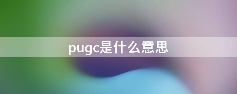 pugc是什么意思 ugc pgc pugc是什么意思