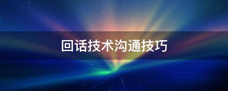 回话技术沟通技巧（回话技术沟通技巧百度百科）