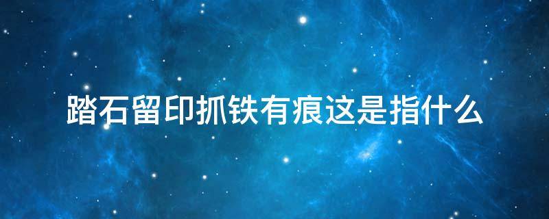 踏石留印抓铁有痕这是指什么（踏石留印抓铁有痕这是指什么建设）