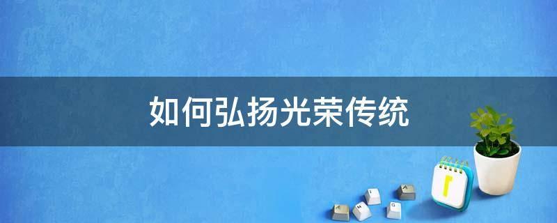 如何弘扬光荣传统（如何弘扬光荣传统、赓续红色血脉）