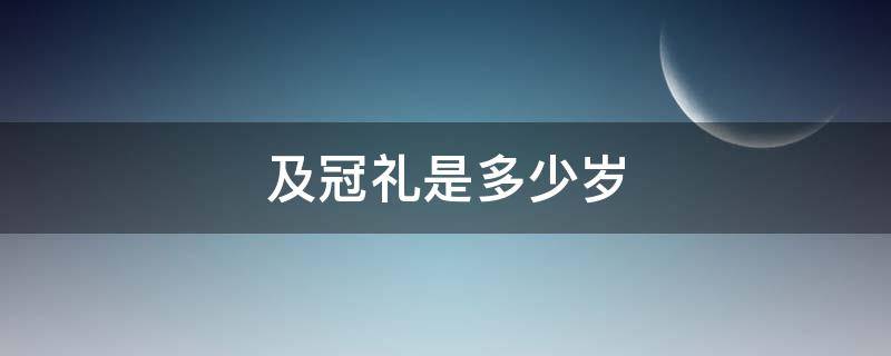 及冠礼是多少岁（及冠礼是什么）