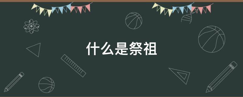 什么是祭祖 什么是祭祖扫墓