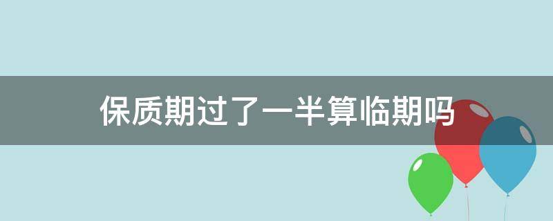 保质期过了一半算临期吗（保质期 临期）