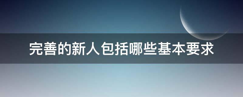 完善的新人包括哪些基本要求（新人的三大标准）