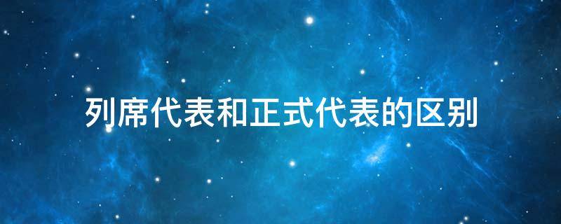 列席代表和正式代表的区别 列席和代表有什么不同