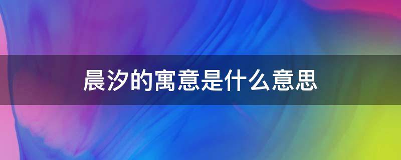 晨汐的寓意是什么意思 晨汐这个名字有什么寓意