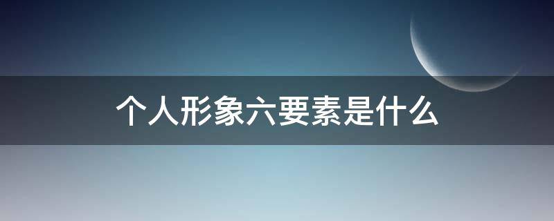 个人形象六要素是什么 个人形象的六要素主要包括