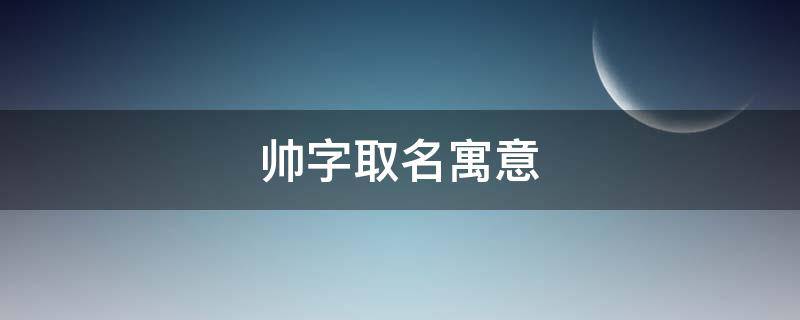 帅字取名寓意（帅字的寓意）