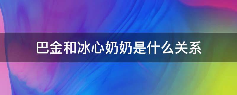 巴金和冰心奶奶是什么关系 巴金爷爷和冰心奶奶是夫妻关系吗