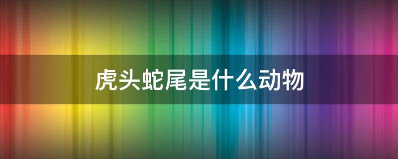 虎头蛇尾是什么动物 虎头蛇尾是什么动物生肖