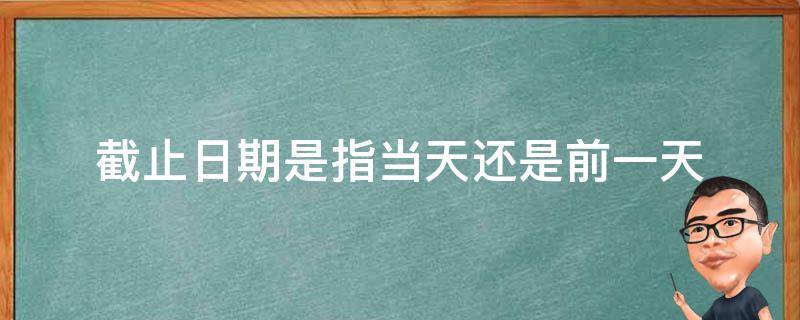 截止日期是指当天还是前一天 截止日期日前包括当天吗