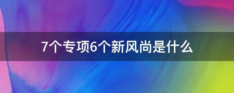 7个专项6个新风尚是什么（七个专项八个新风尚）