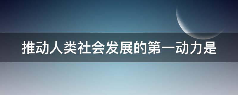 推动人类社会发展的第一动力是 推动人类社会发展的第一动力是创新还是社会基本矛盾